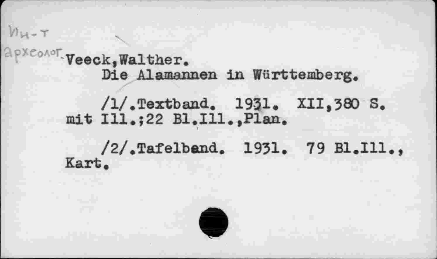 ﻿Ич-Т
Veeck,Walther.
Die Alamannen in Württemberg.
/1/.Textband. 1931. XII,380 S. mit Ill.;22 Bl.Ill.,Plan.
/2/.Tafelband. 1951. 79 Bl.Ill., Kart.